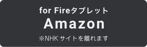 for Fireタブレット Amazon ※NHKサイトを離れます
