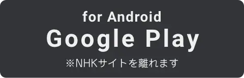 for Android Google Play ※NHKサイトを離れます